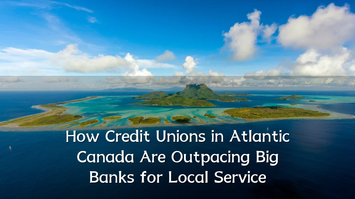 How Credit Unions in Atlantic Canada Are Outpacing Big Banks for Local Service