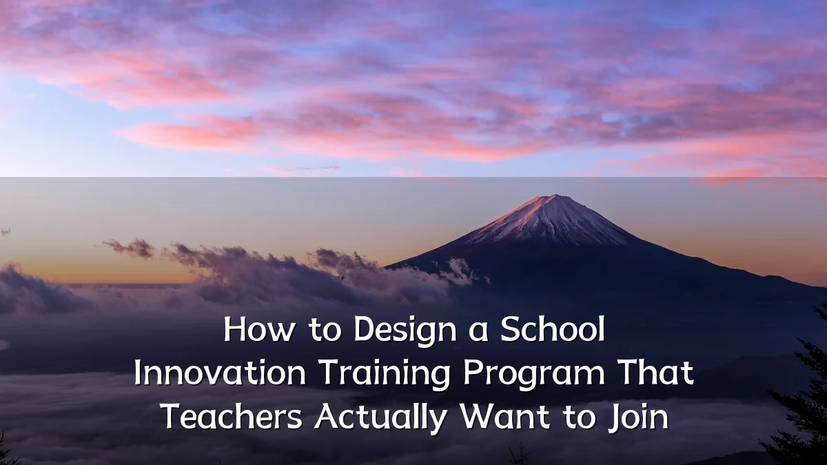 How to Design a School Innovation Training Program That Teachers Actually Want to Join