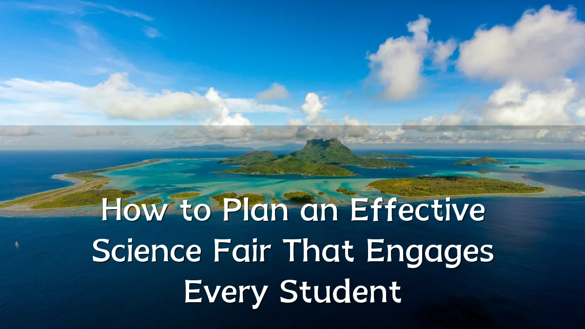 How to Plan an Effective Science Fair That Engages Every Student