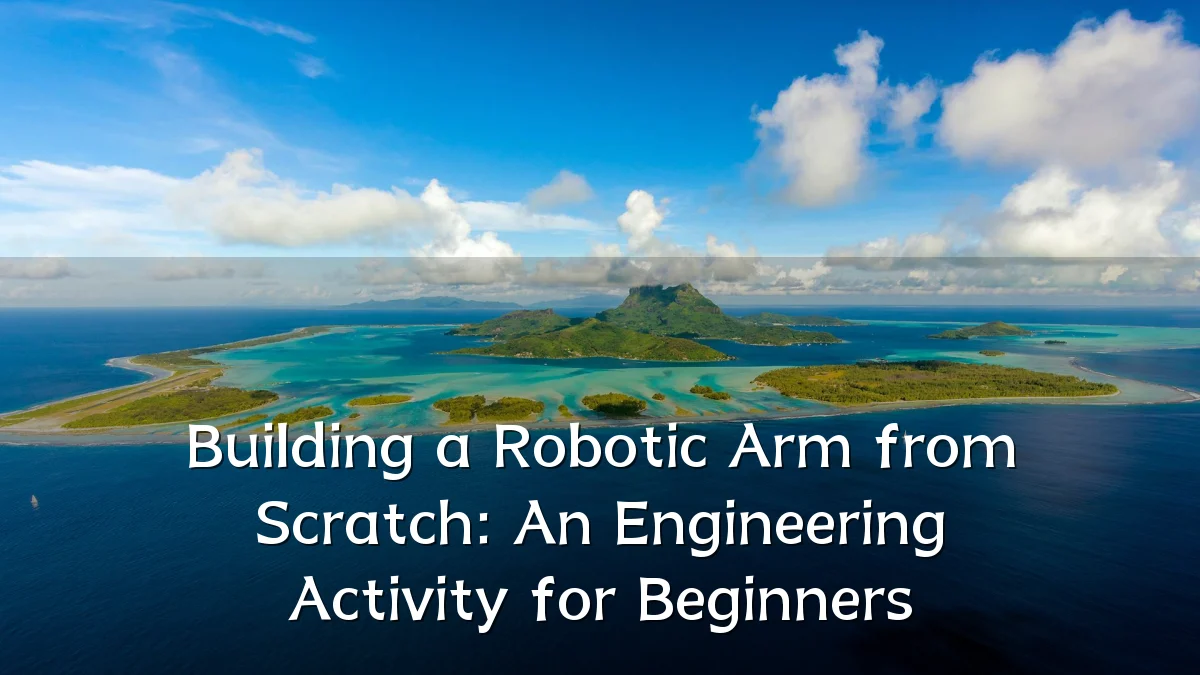 Building a Robotic Arm from Scratch: An Engineering Activity for Beginners
