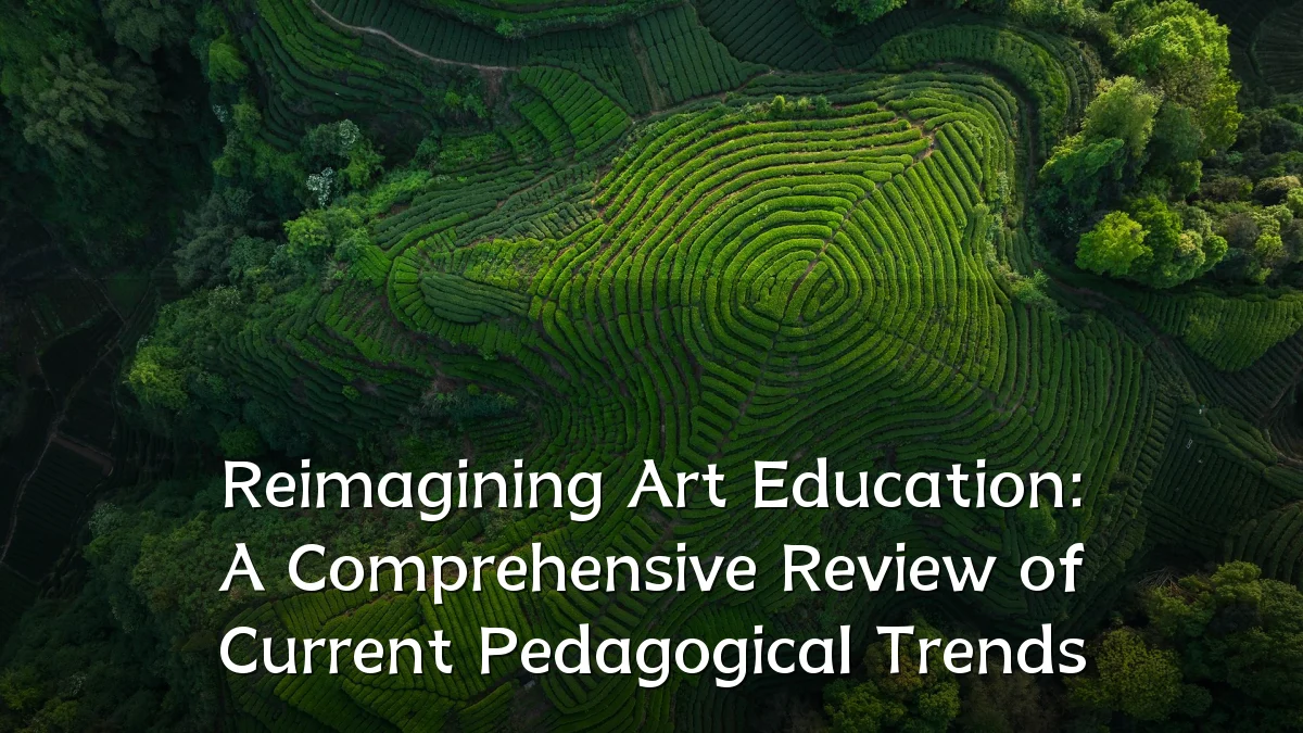Reimagining Art Education: A Comprehensive Review of Current Pedagogical Trends
